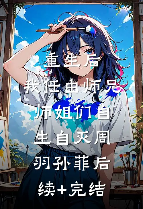 重生后，我任由师兄师姐们自生自灭周羽孙菲后续+完结