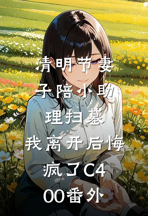 清明节妻子陪小助理扫墓，我离开后悔疯了C400番外