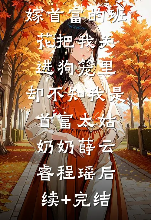 嫁首富的班花把我关进狗笼里，却不知我是首富太姑奶奶薛云睿程瑶后续+完结