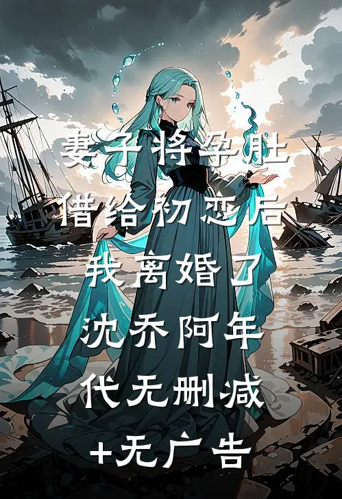 妻子将孕肚借给初恋后，我离婚了沈乔阿年代无删减+无广告