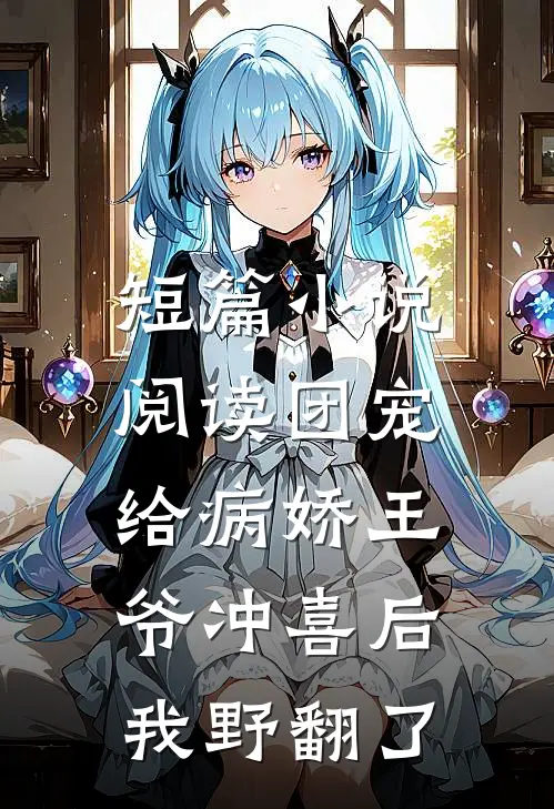 短篇小说阅读团宠：给病娇王爷冲喜后我野翻了