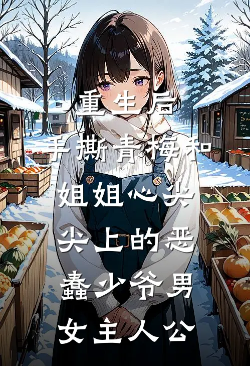 重生后，手撕青梅和姐姐心尖尖上的恶蠢少爷男女主人公