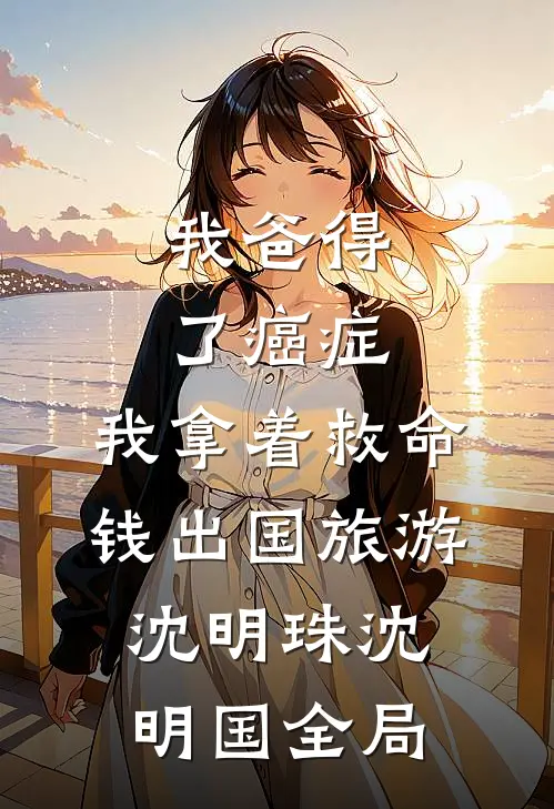 我爸得了癌症，我拿着救命钱出国旅游沈明珠沈明国全局