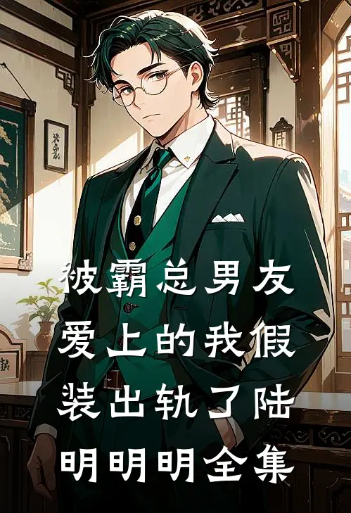被霸总男友爱上的我假装出轨了陆明明明 全集