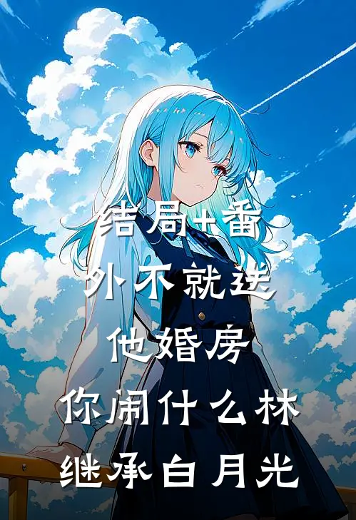 结局+番外不就送他婚房，你闹什么林继承白月光