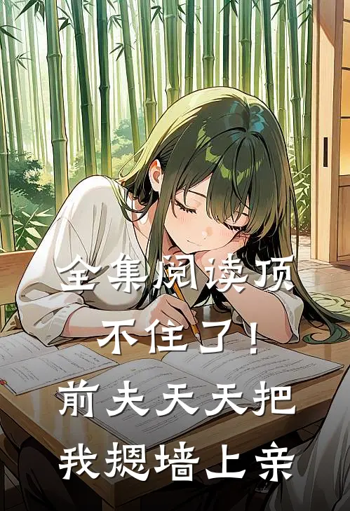 全集阅读顶不住了！前夫天天把我摁墙上亲