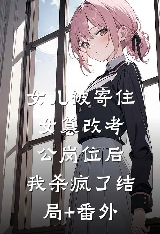女儿被寄住女篡改考公岗位后，我杀疯了结局+番外