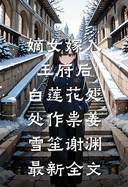 嫡女嫁入王府后，白莲花处处作祟姜雪笙谢渊最新全文