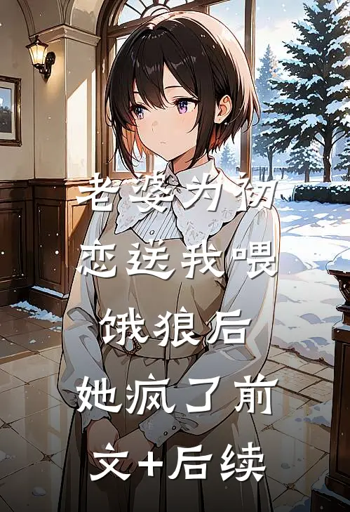老婆为初恋送我喂饿狼后，她疯了前文+后续