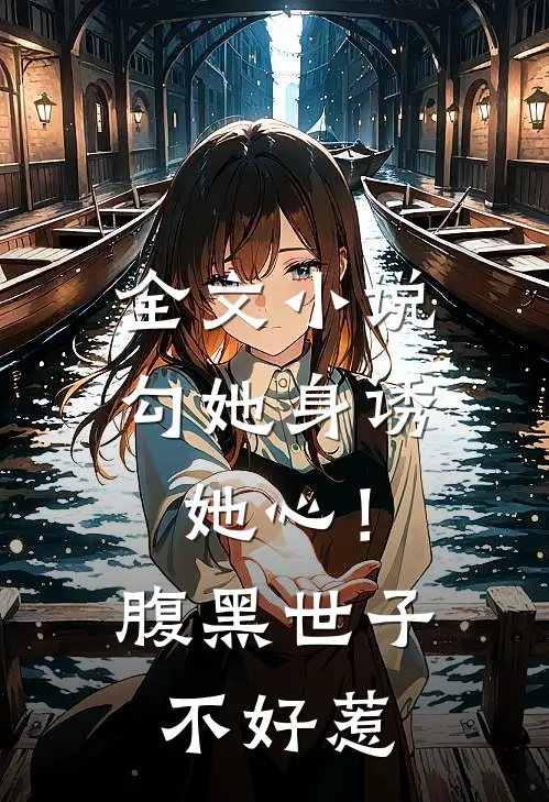 全文小说勾她身诱她心！腹黑世子不好惹