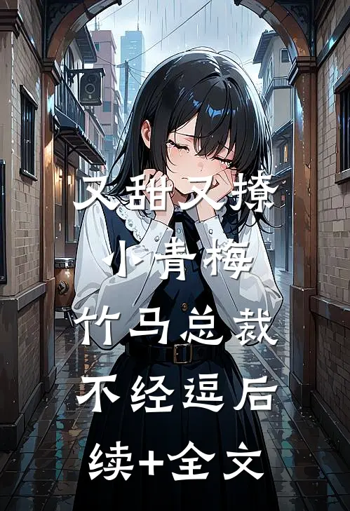 又甜又撩小青梅，竹马总裁不经逗后续+全文