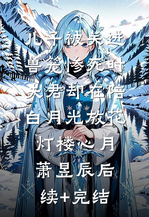 儿子被关进兽笼惨死时，夫君却在陪白月光放花灯楼心月萧昱辰后续+完结