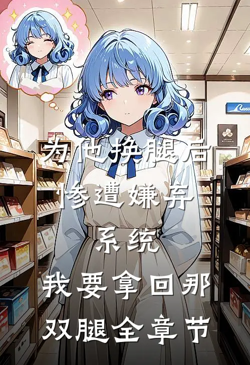 为他换腿后惨遭嫌弃，系统，我要拿回那双腿全章节