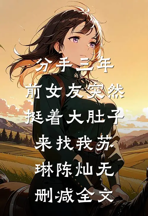 分手三年，前女友突然挺着大肚子来找我苏琳陈灿无删减全文