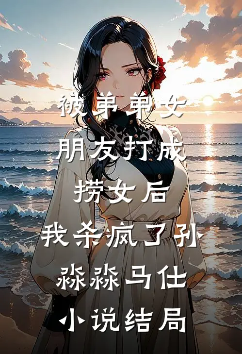 被弟弟女朋友打成捞女后，我杀疯了孙淼淼马仕小说结局