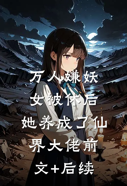 万人嫌妖女被休后，她养成了仙界大佬前文+后续