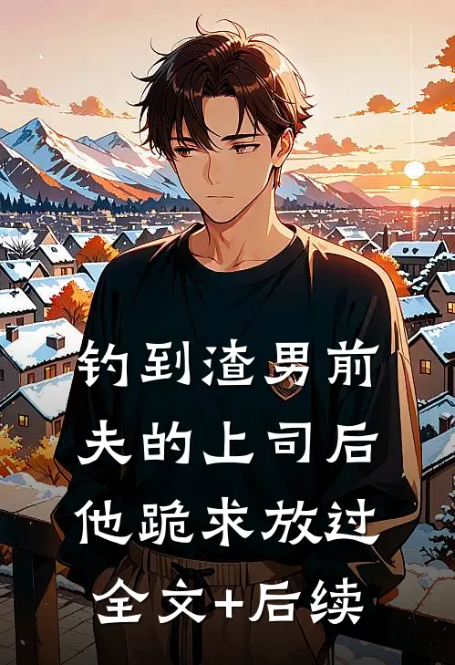 钓到渣男前夫的上司后，他跪求放过全文+后续
