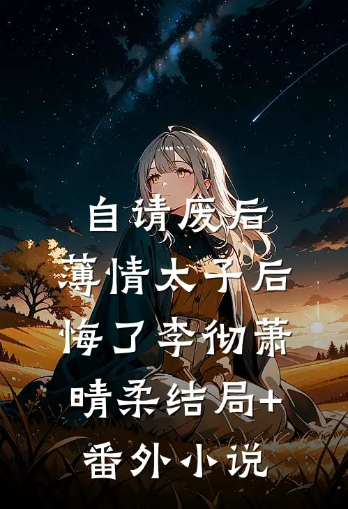 自请废后，薄情太子后悔了李彻萧晴柔结局+番外小说