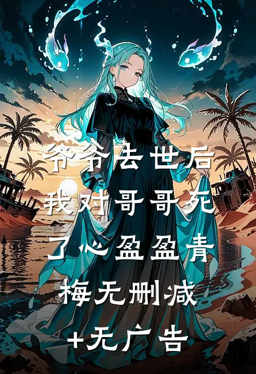 爷爷去世后，我对哥哥死了心盈盈青梅无删减+无广告