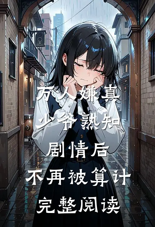 万人嫌真少爷熟知剧情后，不再被算计完整阅读