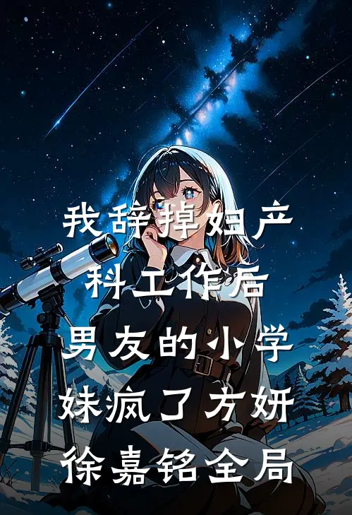 我辞掉妇产科工作后，男友的小学妹疯了方妍徐嘉铭全局