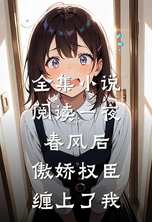 全集小说阅读一夜春风后，傲娇权臣缠上了我