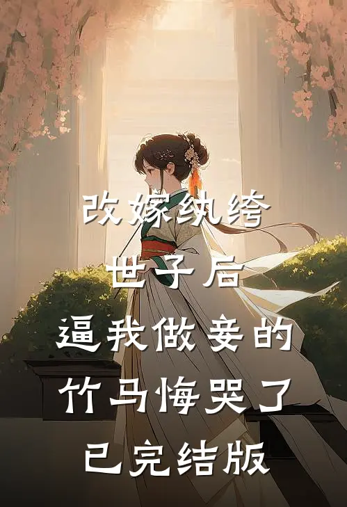 改嫁纨绔世子后，逼我做妾的竹马悔哭了已完结版
