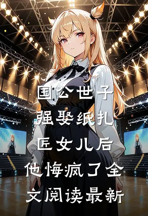 国公世子强娶纸扎匠女儿后，他悔疯了全文阅读最新