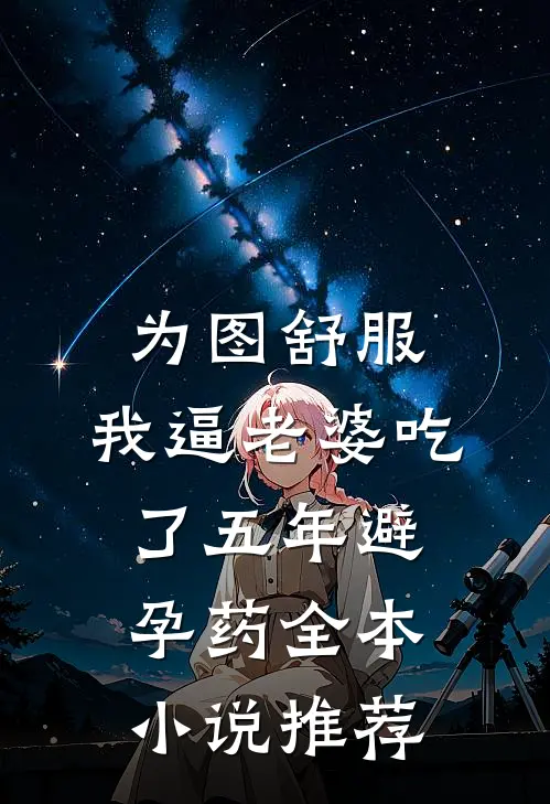 为图舒服，我逼老婆吃了五年避孕药全本小说推荐