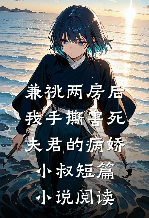 兼祧两房后，我手撕害死夫君的病娇小叔短篇小说阅读