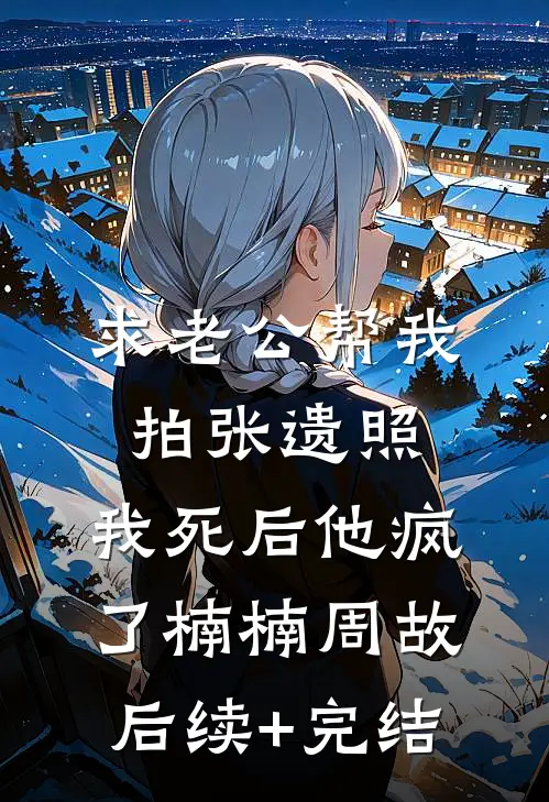 求老公帮我拍张遗照，我死后他疯了楠楠周故后续+完结
