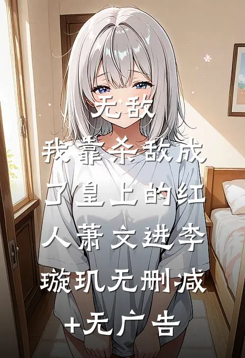 无敌：我靠杀敌成了皇上的红人萧文进李璇玑无删减+无广告
