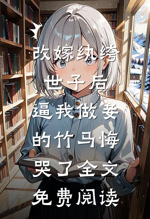 改嫁纨绔世子后，逼我做妾的竹马悔哭了全文免费阅读