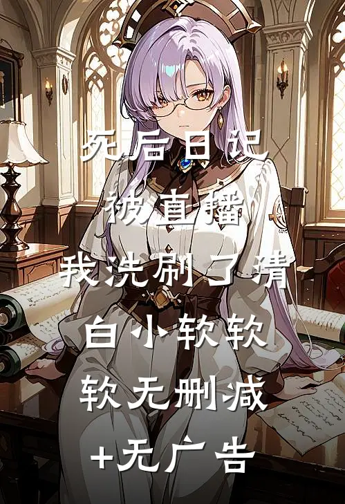 死后日记被直播，我洗刷了清白小软软软无删减+无广告