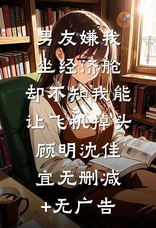 男友嫌我坐经济舱，却不知我能让飞机掉头顾明沈佳宜无删减+无广告