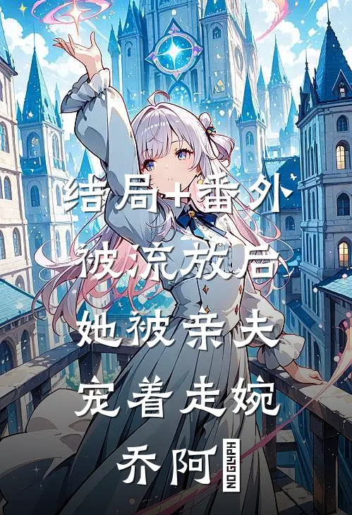结局+番外被流放后，她被亲夫宠着走婉乔阿槑