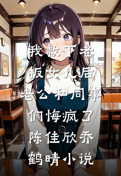 我救下老板女儿后，老公和同事们悔疯了陈佳欣乔鹤晴小说
