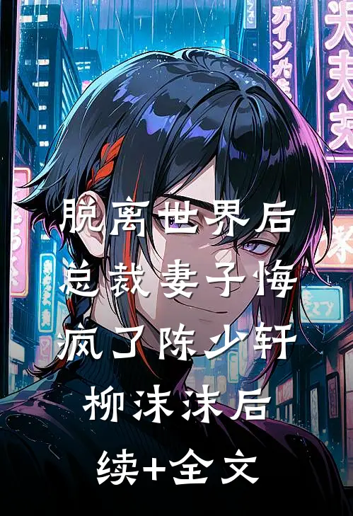 脱离世界后，总裁妻子悔疯了陈少轩柳沫沫后续+全文