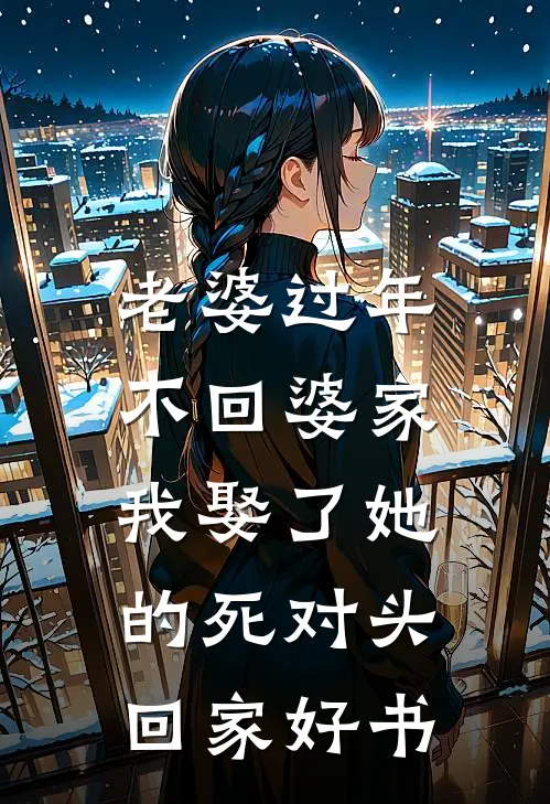 老婆过年不回婆家，我娶了她的死对头回家好书