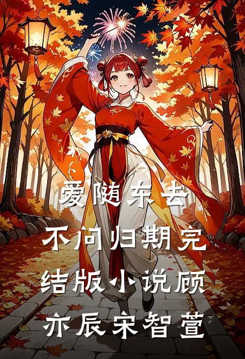 爱随东去，不问归期完结版小说顾亦辰宋智萱