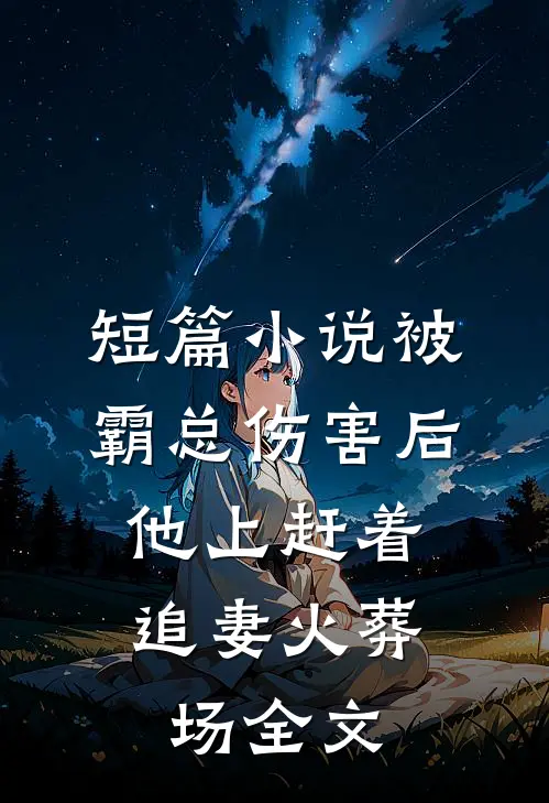 短篇小说被霸总伤害后,他上赶着追妻火葬场全文