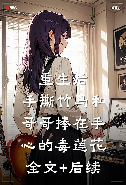 重生后，手撕竹马和哥哥捧在手心的毒莲花全文+后续