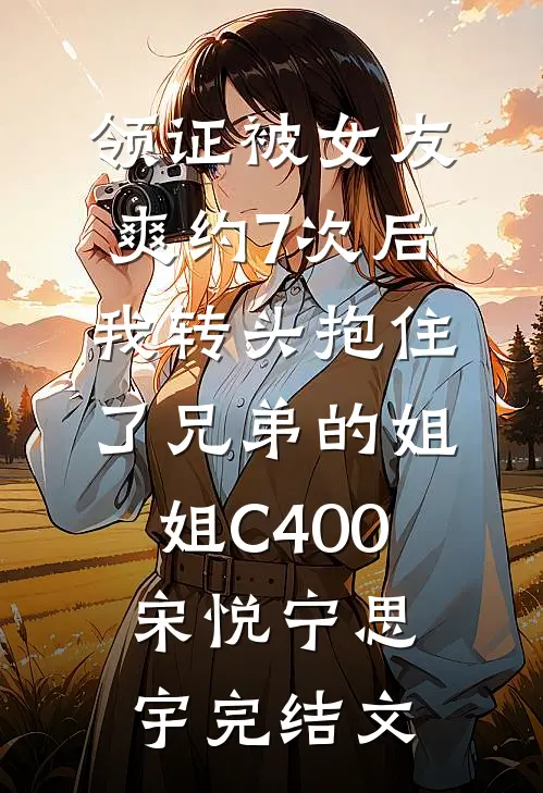 领证被女友爽约7次后，我转头抱住了兄弟的姐姐C400宋悦宁思宇完结文