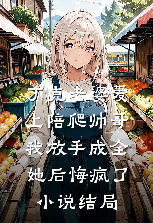 丁克老婆爱上陪爬帅哥，我放手成全她后悔疯了小说结局