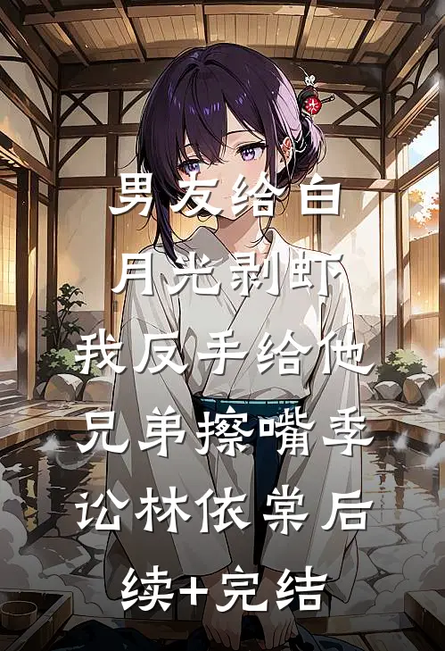 男友给白月光剥虾，我反手给他兄弟擦嘴季讼林依棠后续+完结