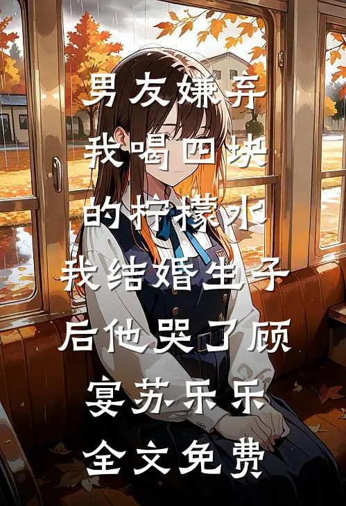 男友嫌弃我喝四块的柠檬水，我结婚生子后他哭了顾宴苏乐乐全文免费