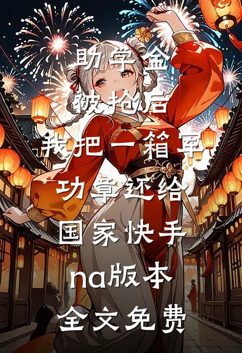 助学金被抢后，我把一箱军功章还给国家快手na版本全文免费