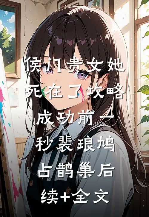 侯门贵女她死在了攻略成功前一秒裴琅鸠占鹊巢后续+全文
