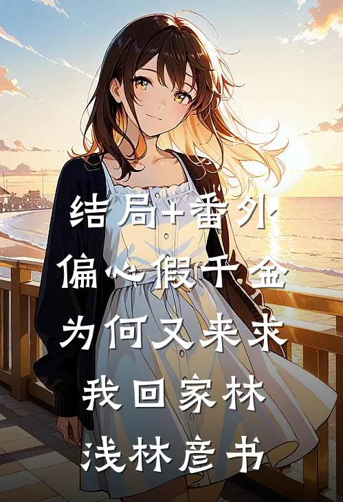 结局+番外偏心假千金，为何又来求我回家林浅林彦书