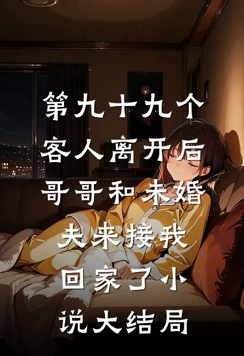 第九十九个客人离开后，哥哥和未婚夫来接我回家了小说大结局